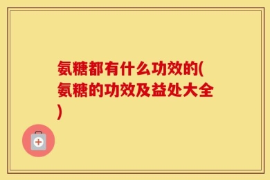 氨糖都有什么功效的(氨糖的功效及益处大全)