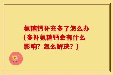 氨糖钙补充多了怎么办(多补氨糖钙会有什么影响？怎么解决？)