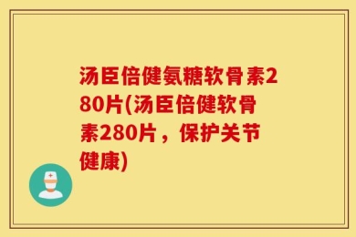 汤臣倍健氨糖软骨素280片(汤臣倍健软骨素280片，保护关节健康)
