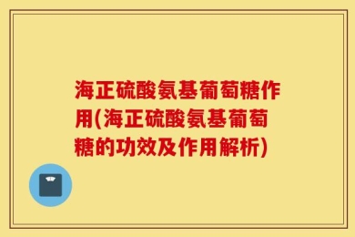 海正硫酸氨基葡萄糖作用(海正硫酸氨基葡萄糖的功效及作用解析)