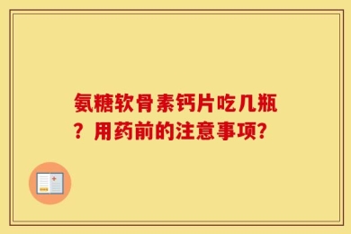 氨糖软骨素钙片吃几瓶？用药前的注意事项？