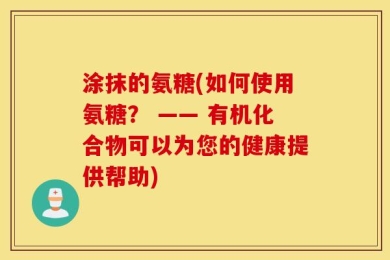 涂抹的氨糖(如何使用氨糖？ —— 有机化合物可以为您的健康提供帮助)