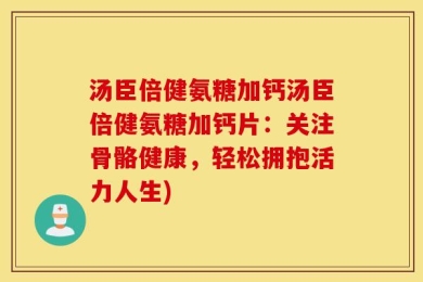 汤臣倍健氨糖加钙汤臣倍健氨糖加钙片：关注骨骼健康，轻松拥抱活力人生)