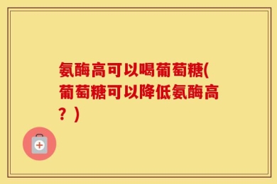 氨酶高可以喝葡萄糖(葡萄糖可以降低氨酶高？)