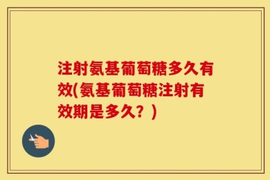 注射氨基葡萄糖多久有效(氨基葡萄糖注射有效期是多久？)