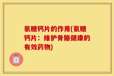 氨糖钙片的作用(氨糖钙片：维护骨骼健康的有效药物)