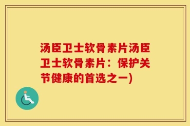 汤臣卫士软骨素片汤臣卫士软骨素片：保护关节健康的首选之一)