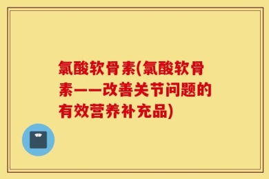 氯酸软骨素(氯酸软骨素——改善关节问题的有效营养补充品)