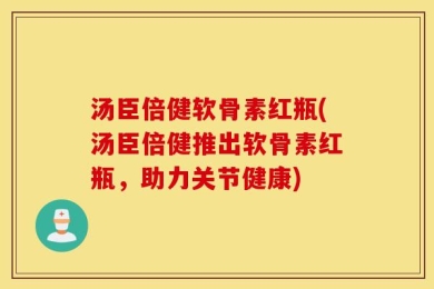 汤臣倍健软骨素红瓶(汤臣倍健推出软骨素红瓶，助力关节健康)