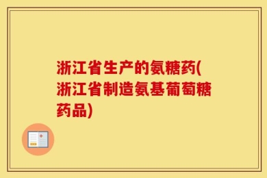 浙江省生产的氨糖药(浙江省制造氨基葡萄糖药品)