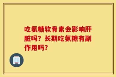 吃氨糖软骨素会影响肝脏吗？长期吃氨糖有副作用吗？