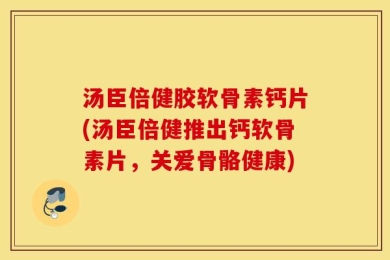 汤臣倍健胶软骨素钙片(汤臣倍健推出钙软骨素片，关爱骨骼健康)