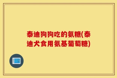 泰迪狗狗吃的氨糖(泰迪犬食用氨基葡萄糖)