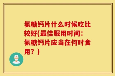 氨糖钙片什么时候吃比较好(最佳服用时间：氨糖钙片应当在何时食用？)
