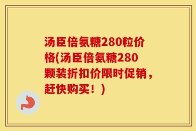 汤臣倍氨糖280粒价格(汤臣倍氨糖280颗装折扣价限时促销，赶快购买！)