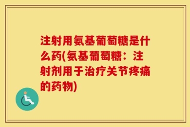 注射用氨基葡萄糖是什么药(氨基葡萄糖：注射剂用于治疗关节疼痛的药物)