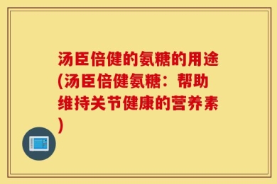 汤臣倍健的氨糖的用途(汤臣倍健氨糖：帮助维持关节健康的营养素)