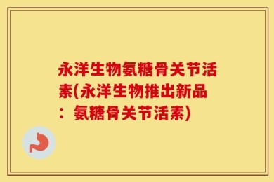 永洋生物氨糖骨关节活素(永洋生物推出新品：氨糖骨关节活素)