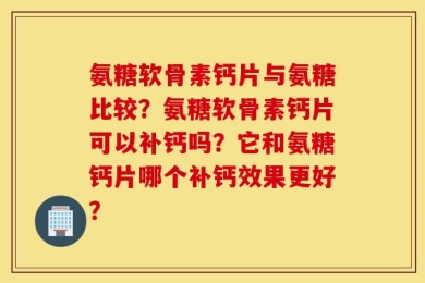 氨糖软骨素钙片与氨糖比较？氨糖软骨素钙片可以补钙吗？它和氨糖钙片哪个补钙效果更好？