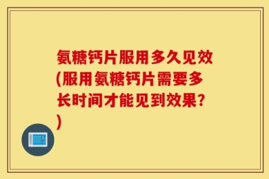 氨糖钙片服用多久见效(服用氨糖钙片需要多长时间才能见到效果？)