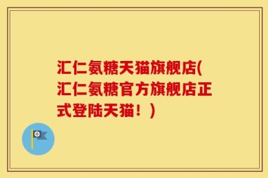 汇仁氨糖天猫旗舰店(汇仁氨糖官方旗舰店正式登陆天猫！)