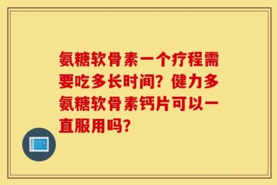 氨糖软骨素一个疗程需要吃多长时间？健力多氨糖软骨素钙片可以一直服用吗？