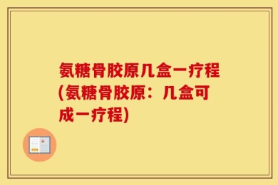 氨糖骨胶原几盒一疗程(氨糖骨胶原：几盒可成一疗程)