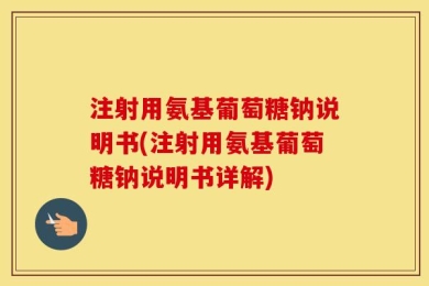 注射用氨基葡萄糖钠说明书(注射用氨基葡萄糖钠说明书详解)