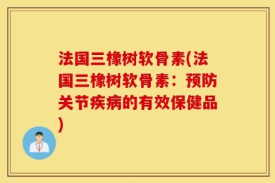 法国三橡树软骨素(法国三橡树软骨素：预防关节疾病的有效保健品)