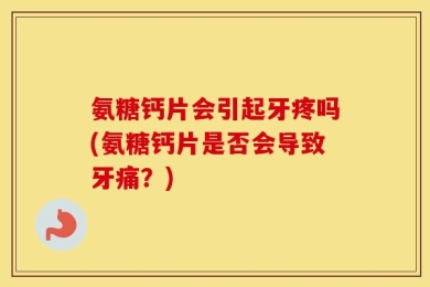 氨糖钙片会引起牙疼吗(氨糖钙片是否会导致牙痛？)