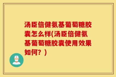 汤臣倍健氨基葡萄糖胶囊怎么样(汤臣倍健氨基葡萄糖胶囊使用效果如何？)