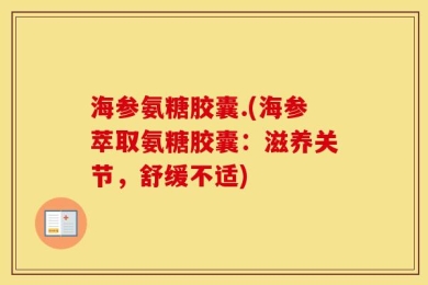 海参氨糖胶囊.(海参萃取氨糖胶囊：滋养关节，舒缓不适)