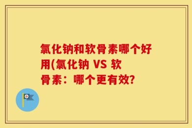 氯化钠和软骨素哪个好用(氯化钠 VS 软骨素：哪个更有效？
