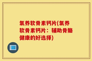 氯养软骨素钙片(氯养软骨素钙片：辅助骨骼健康的好选择)