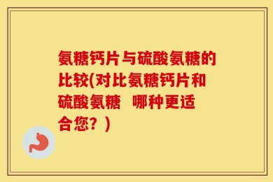 氨糖钙片与硫酸氨糖的比较(对比氨糖钙片和硫酸氨糖  哪种更适合您？)