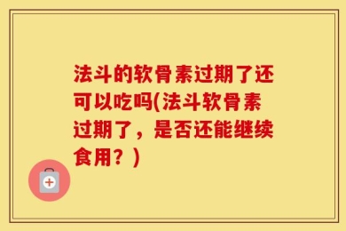 法斗的软骨素过期了还可以吃吗(法斗软骨素过期了，是否还能继续食用？)