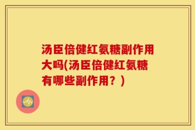 汤臣倍健红氨糖副作用大吗(汤臣倍健红氨糖有哪些副作用？)