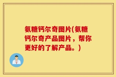 氨糖钙尔奇图片(氨糖钙尔奇产品图片，帮你更好的了解产品。)
