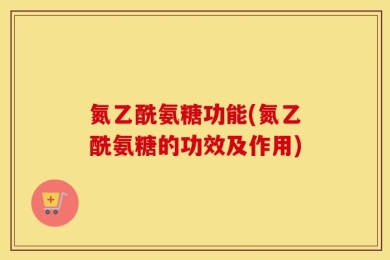氮乙酰氨糖功能(氮乙酰氨糖的功效及作用)