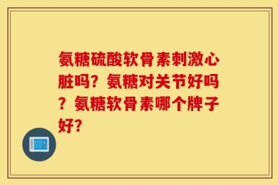 氨糖硫酸软骨素刺激心脏吗？氨糖对关节好吗？氨糖软骨素哪个牌子好？