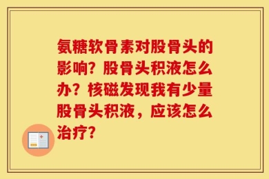 氨糖软骨素对股骨头的影响？股骨头积液怎么办？核磁发现我有少量股骨头积液，应该怎么治疗？