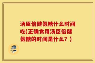 汤臣倍健氨糖什么时间吃(正确食用汤臣倍健氨糖的时间是什么？)