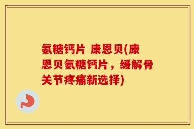 氨糖钙片 康恩贝(康恩贝氨糖钙片，缓解骨关节疼痛新选择)