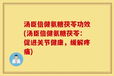 汤臣倍健氨糖茯苓功效(汤臣倍健氨糖茯苓：促进关节健康，缓解疼痛)