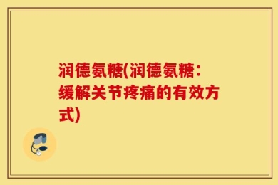 润德氨糖(润德氨糖：缓解关节疼痛的有效方式)