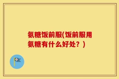 氨糖饭前服(饭前服用氨糖有什么好处？)