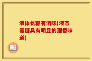 液体氨糖有酒味(液态氨糖具有明显的酒香味道)