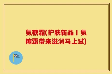 氨糖霜(护肤新品丨氨糖霜带来滋润马上试)