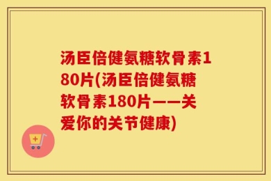 汤臣倍健氨糖软骨素180片(汤臣倍健氨糖软骨素180片——关爱你的关节健康)
