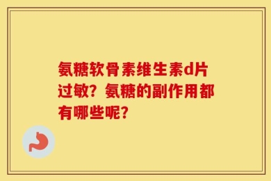 氨糖软骨素维生素d片过敏？氨糖的副作用都有哪些呢？